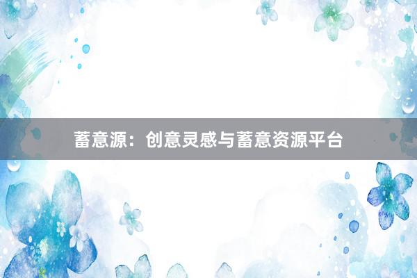 蓄意源：创意灵感与蓄意资源平台
