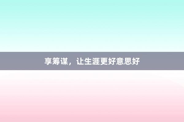 享筹谋，让生涯更好意思好